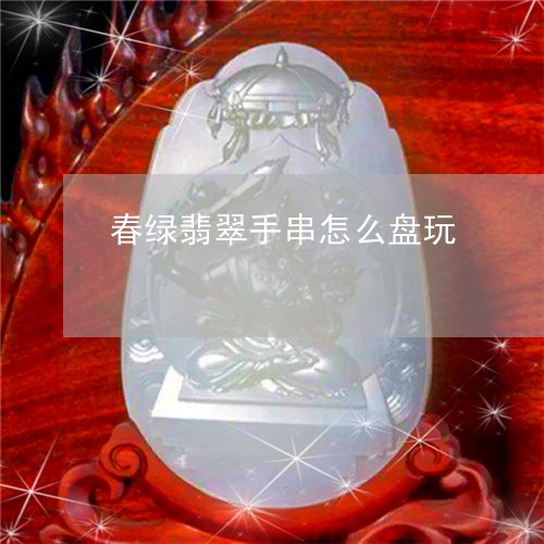 春绿翡翠手串怎么盘玩/2023082419230