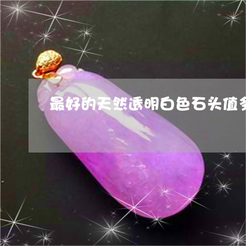 最好的天然透明白色石头值多少钱一克/2023080338908