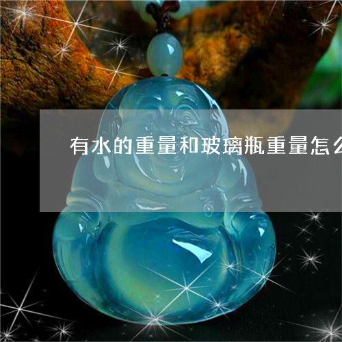 有水的重量和玻璃瓶重量怎么算玉石体积/2023080371942