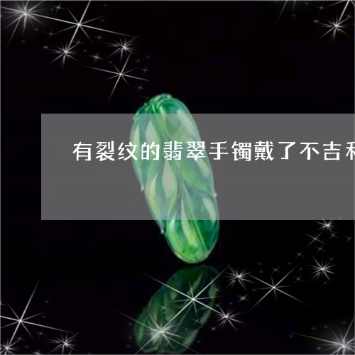 有裂纹的翡翠手镯戴了不吉利吗/2023101794805