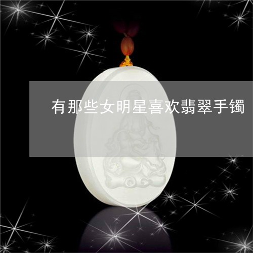 有那些女明星喜欢翡翠手镯/2023101744527