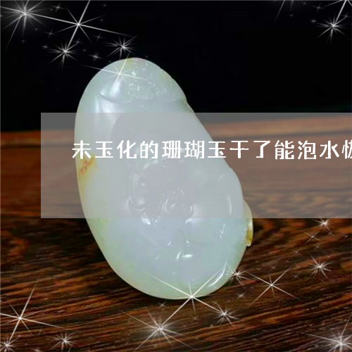 未玉化的珊瑚玉干了能泡水恢复吗/2023080274680