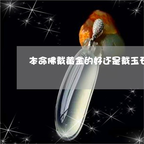 本命佛戴黄金的好还是戴玉石的好/2023101765123