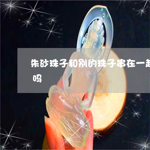 朱砂珠子和别的珠子串在一起还能磨出红色吗/2023080316792