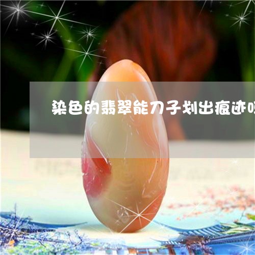 染色的翡翠能刀子划出痕迹吗/2023110658605