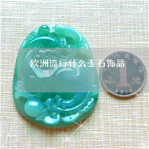 欧洲流行什么玉石饰品/2023082508950