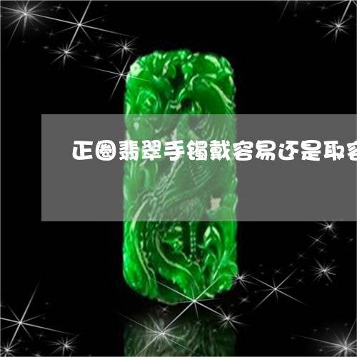 正圈翡翠手镯戴容易还是取容易/2023110636482