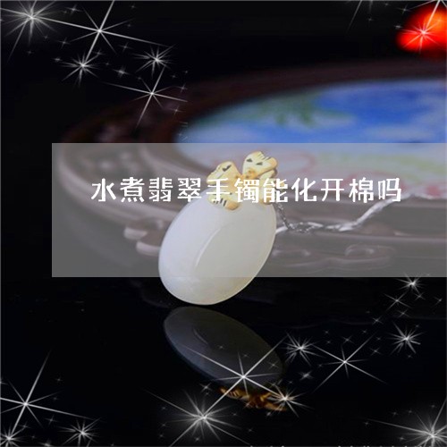 水煮翡翠手镯能化开棉吗/2023082525358