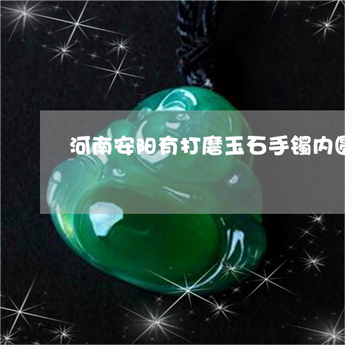 河南安阳有打磨玉石手镯内圆可改成内方吗/2023080335421