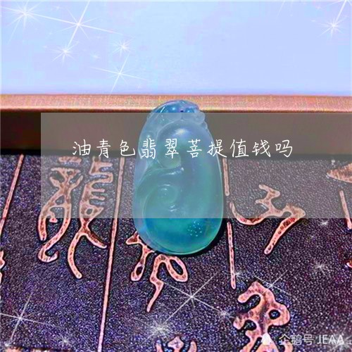 油青色翡翠菩提值钱吗/2023102606462