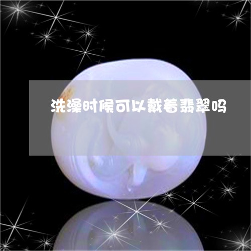 洗澡时候可以戴着翡翠吗/2023102504881