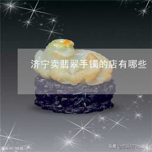 济宁卖翡翠手镯的店有哪些/2023110671640