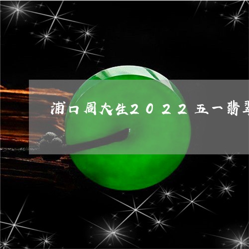 浦口周大生2022五一翡翠活动打几折/2023080309145