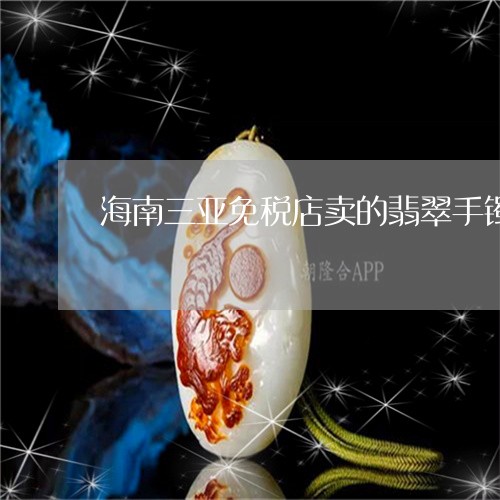 海南三亚免税店卖的翡翠手镯是真的吗/2023080306203