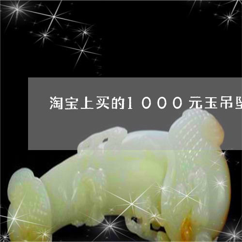 淘宝上买的1000元玉吊坠是真的吗/2023080392986