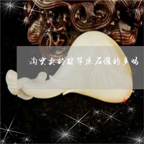 淘宝卖的翡翠原石假的多吗/2023110640815