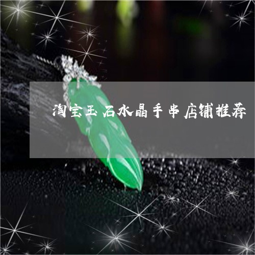 淘宝玉石水晶手串店铺推荐/2023092974520