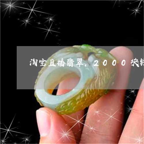 淘宝直播翡翠,2000块钱一个石头/2023080334465