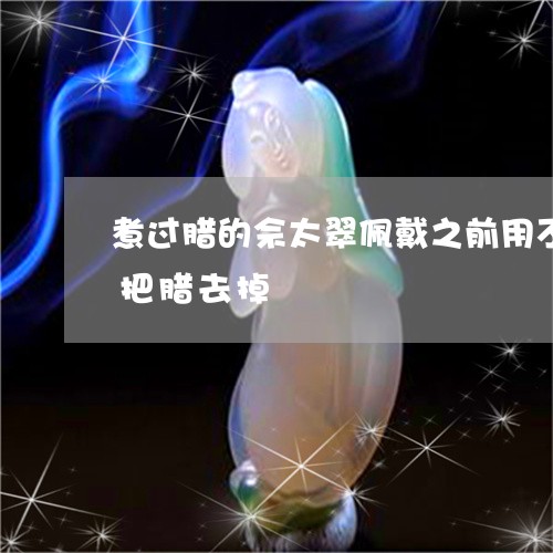 煮过腊的佘太翠佩戴之前用不用开水煮一下把腊去掉/2023080490983