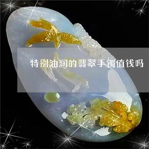 特别油润的翡翠手镯值钱吗/2023101724101