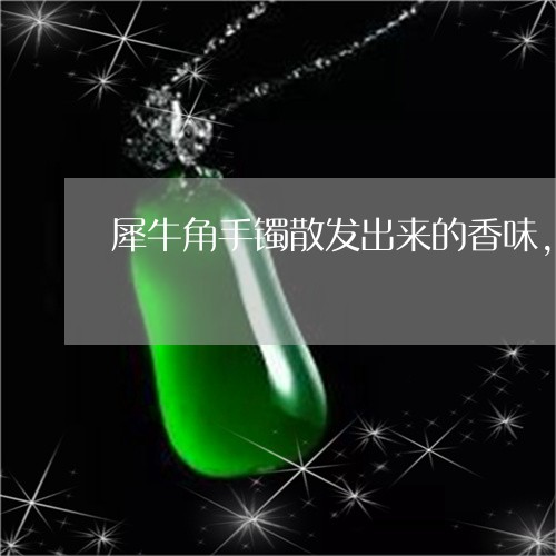 犀牛角手镯散发出来的香味,对人体有益吗/2023080323856