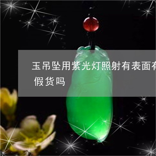 玉吊坠用紫光灯照射有表面有淡淡的紫色是假货吗/2023080491546