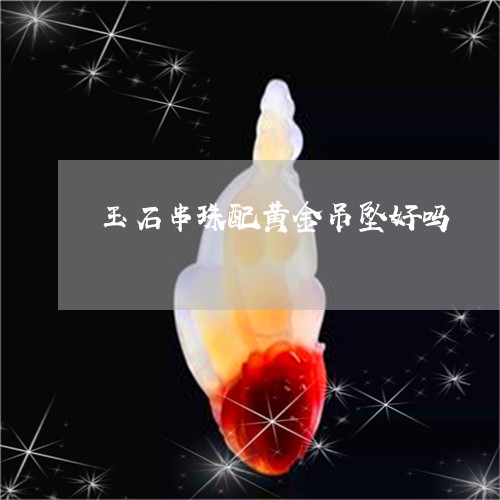 玉石串珠配黄金吊坠好吗/2023082635431