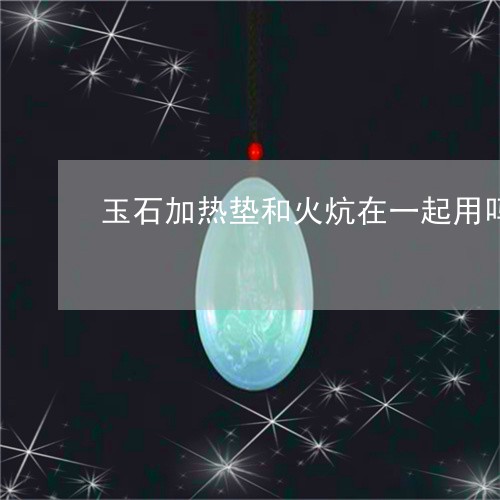 玉石加热垫和火炕在一起用吗烧火可以吗/2023080348931