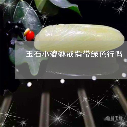 玉石小貔貅戒指带绿色行吗/2023092942175