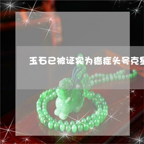 玉石已被证实为癌症头号克星是真的吗/2023080319142