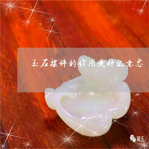 玉石摆件的作用是什么意思/2023101652710