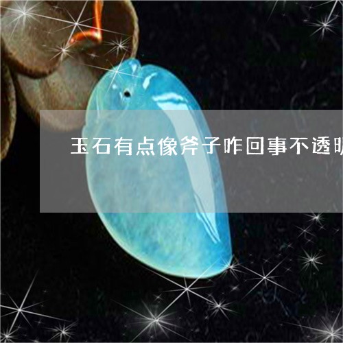 玉石有点像斧子咋回事不透明,是什么材质/2023080306441