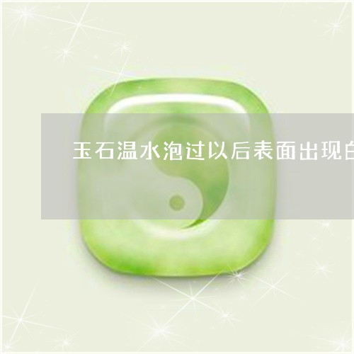 玉石温水泡过以后表面出现白色的水垢/2023080365597