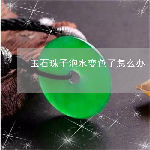 玉石珠子泡水变色了怎么办/2023101781985