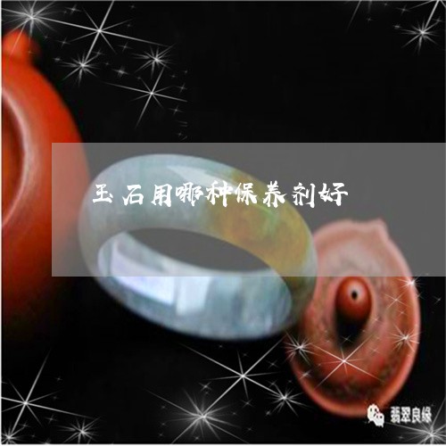 玉石用哪种保养剂好/2023110729642