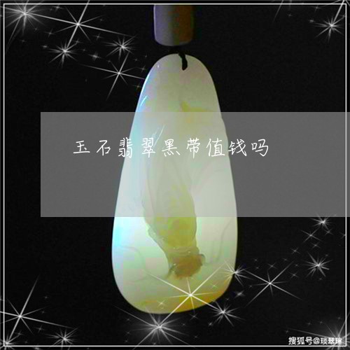 玉石翡翠黑带值钱吗/2023101930668