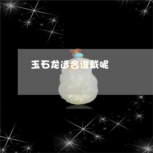 玉石龙适合谁戴呢/2023051873025