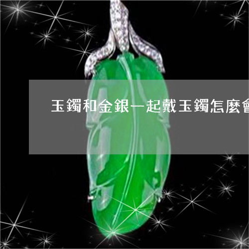 玉鐲和金銀一起戴玉鐲怎麼會染到色/2023080318269