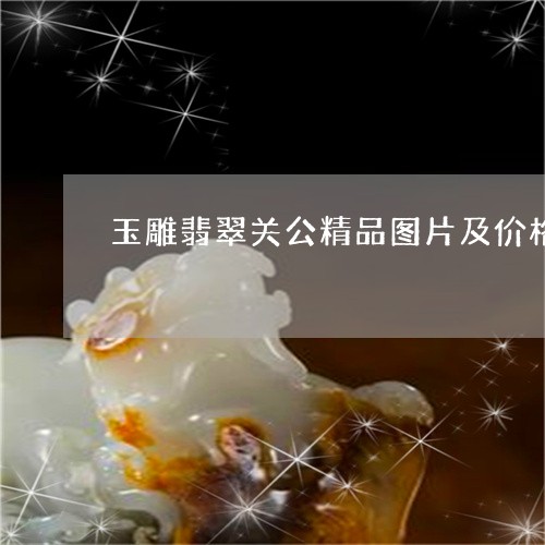 玉雕翡翠关公精品图片及价格/2023092967017