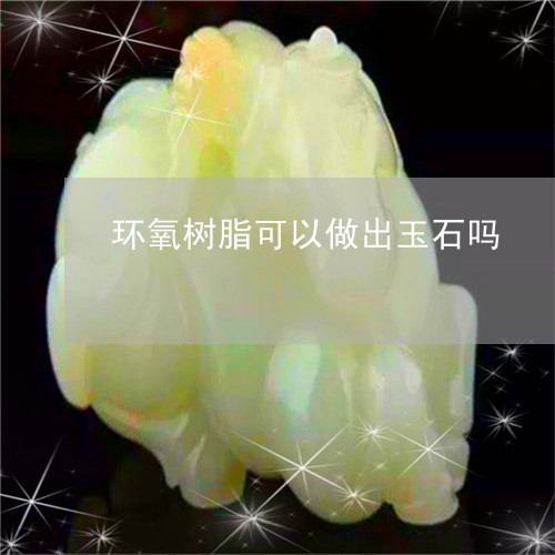 环氧树脂可以做出玉石吗/2023100706551