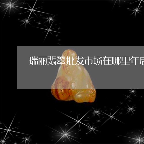 瑞丽翡翠批发市场在哪里年后什么时候开门/2023080352973