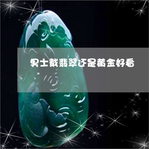 男士戴翡翠还是黄金好看/2023092733431