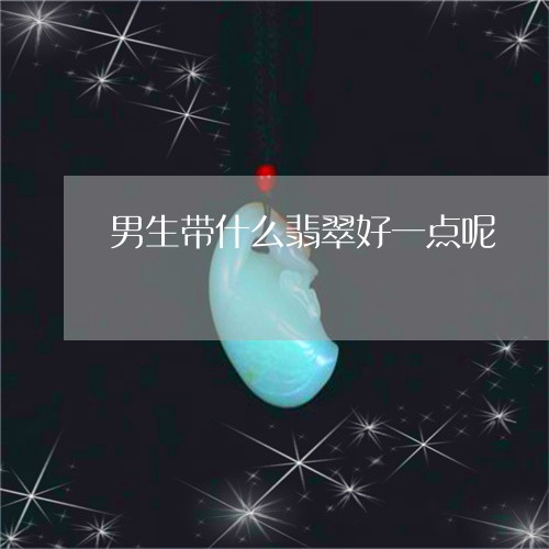 男生带什么翡翠好一点呢/2023100587821