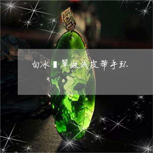 白冰翡翠做成皮带手环/2023081185917