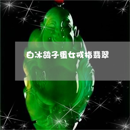 白冰鸽子蛋女戒指翡翠/2023082511431