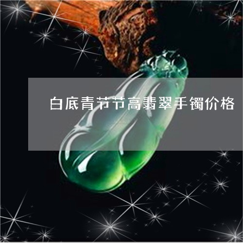 白底青节节高翡翠手镯价格/2023101714510