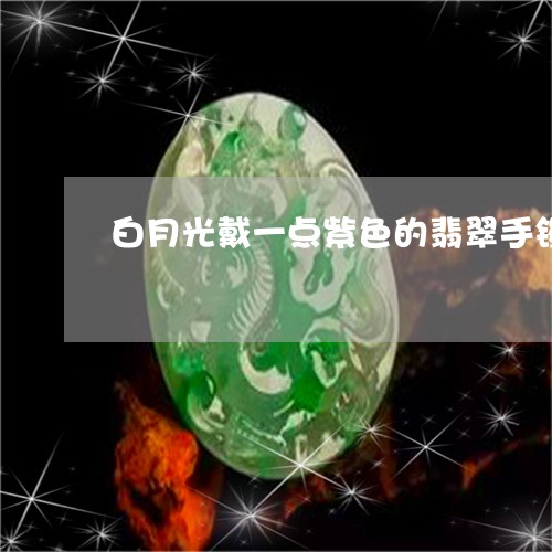 白月光戴一点紫色的翡翠手镯/2023101781826