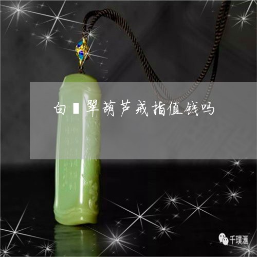 白翡翠葫芦戒指值钱吗/2023082573385