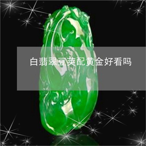 白翡翠豆荚配黄金好看吗/2023092746822