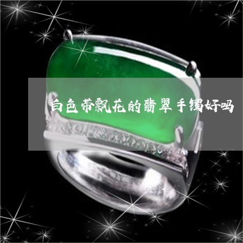 白色带飘花的翡翠手镯好吗/2023101730904